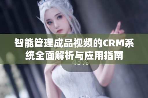 智能管理成品视频的CRM系统全面解析与应用指南