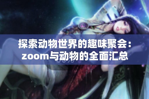 探索动物世界的趣味聚会：zoom与动物的全面汇总