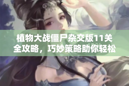 植物大战僵尸杂交版11关全攻略，巧妙策略助你轻松通关！