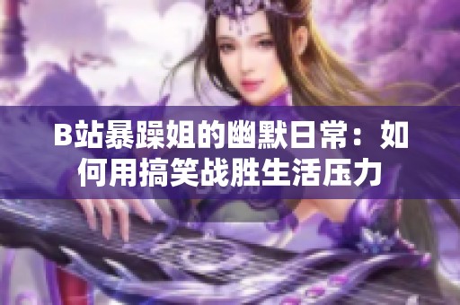 B站暴躁姐的幽默日常：如何用搞笑战胜生活压力