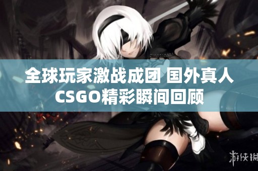 全球玩家激战成团 国外真人CSGO精彩瞬间回顾