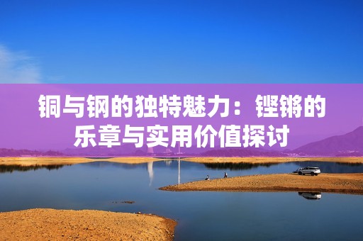 铜与钢的独特魅力：铿锵的乐章与实用价值探讨