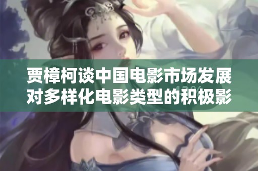 贾樟柯谈中国电影市场发展对多样化电影类型的积极影响