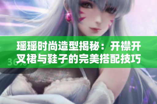 瑶瑶时尚造型揭秘：开襟开叉裙与鞋子的完美搭配技巧
