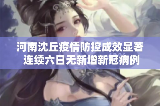 河南沈丘疫情防控成效显著 连续六日无新增新冠病例