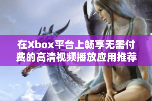 在Xbox平台上畅享无需付费的高清视频播放应用推荐