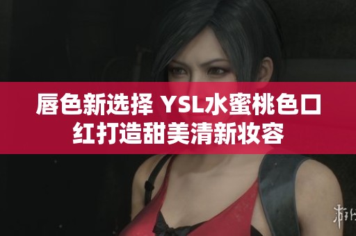 唇色新选择 YSL水蜜桃色口红打造甜美清新妆容