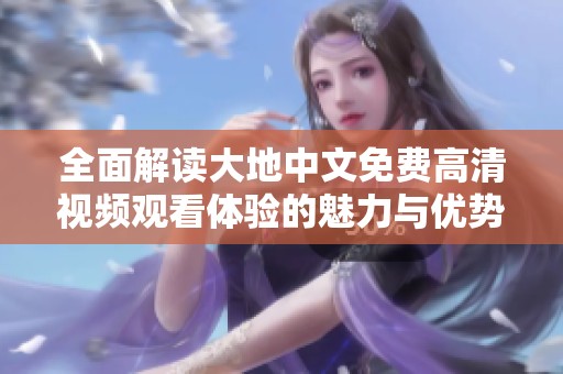 全面解读大地中文免费高清视频观看体验的魅力与优势