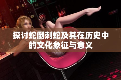 探讨蛇倒刺蛇及其在历史中的文化象征与意义