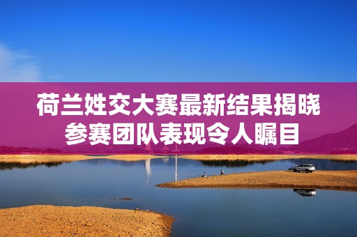 荷兰姓交大赛最新结果揭晓 参赛团队表现令人瞩目
