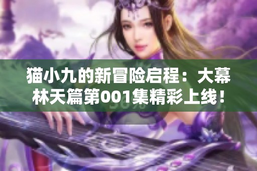 猫小九的新冒险启程：大幕林天篇第001集精彩上线！