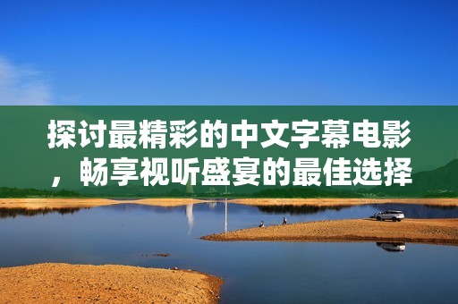 探讨最精彩的中文字幕电影，畅享视听盛宴的最佳选择
