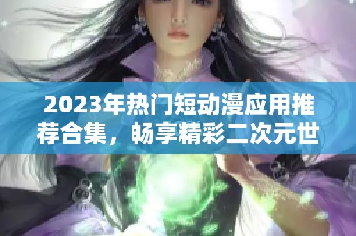 2023年热门短动漫应用推荐合集，畅享精彩二次元世界