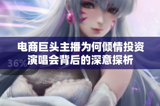 电商巨头主播为何倾情投资演唱会背后的深意探析