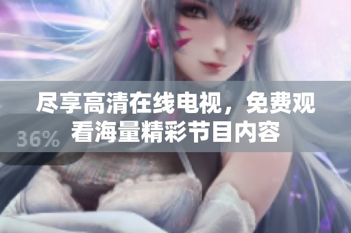 尽享高清在线电视，免费观看海量精彩节目内容