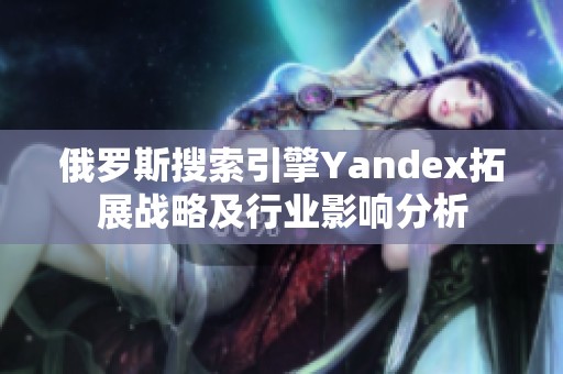 俄罗斯搜索引擎Yandex拓展战略及行业影响分析