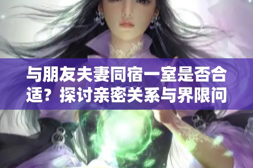 与朋友夫妻同宿一室是否合适？探讨亲密关系与界限问题