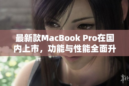 最新款MacBook Pro在国内上市，功能与性能全面升级分析