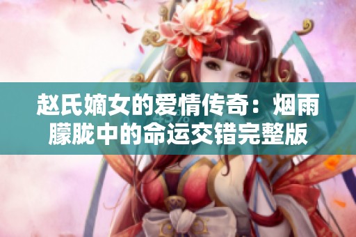 赵氏嫡女的爱情传奇：烟雨朦胧中的命运交错完整版