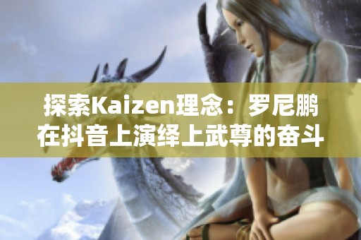 探索Kaizen理念：罗尼鹏在抖音上演绎上武尊的奋斗人生