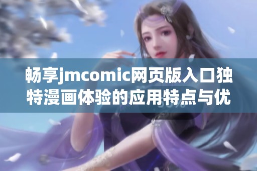 畅享jmcomic网页版入口独特漫画体验的应用特点与优势解析