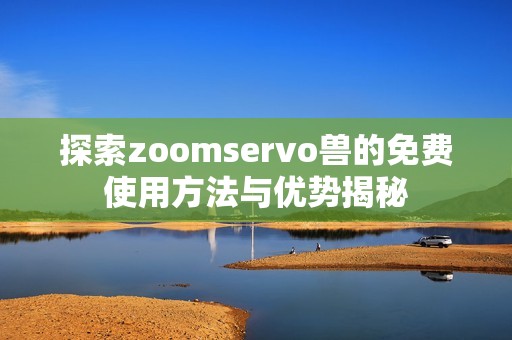 探索zoomservo兽的免费使用方法与优势揭秘