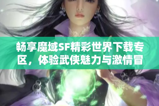 畅享魔域SF精彩世界下载专区，体验武侠魅力与激情冒险