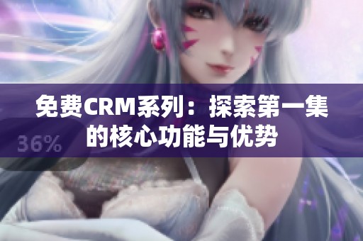 免费CRM系列：探索第一集的核心功能与优势