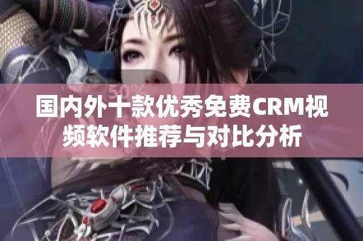 国内外十款优秀免费CRM视频软件推荐与对比分析