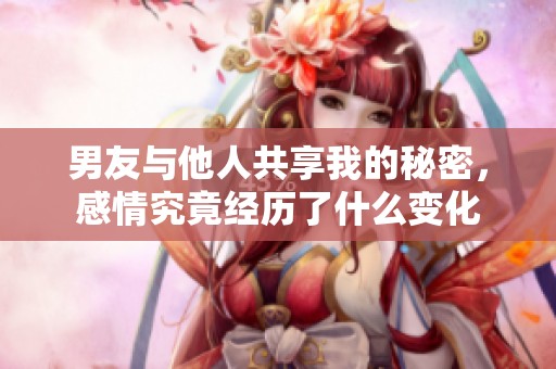 男友与他人共享我的秘密，感情究竟经历了什么变化
