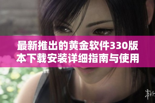 最新推出的黄金软件330版本下载安装详细指南与使用技巧