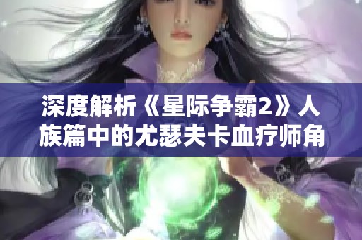 深度解析《星际争霸2》人族篇中的尤瑟夫卡血疗师角色与策略