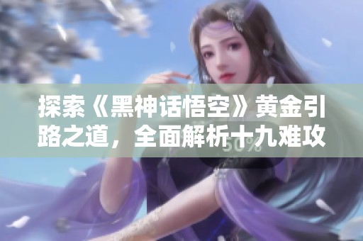 探索《黑神话悟空》黄金引路之道，全面解析十九难攻略助力通关