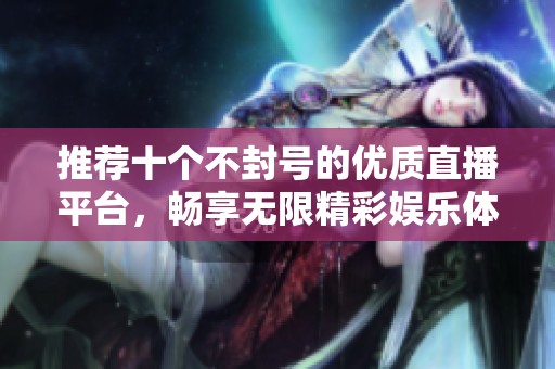 推荐十个不封号的优质直播平台，畅享无限精彩娱乐体验