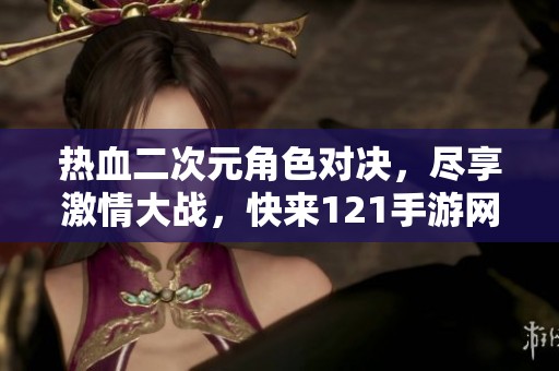 热血二次元角色对决，尽享激情大战，快来121手游网体验！