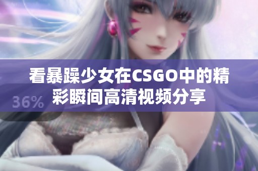 看暴躁少女在CSGO中的精彩瞬间高清视频分享