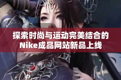 探索时尚与运动完美结合的Nike成品网站新品上线