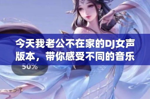 今天我老公不在家的DJ女声版本，带你感受不同的音乐魅力