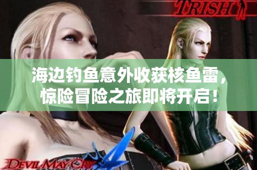 海边钓鱼意外收获核鱼雷，惊险冒险之旅即将开启！