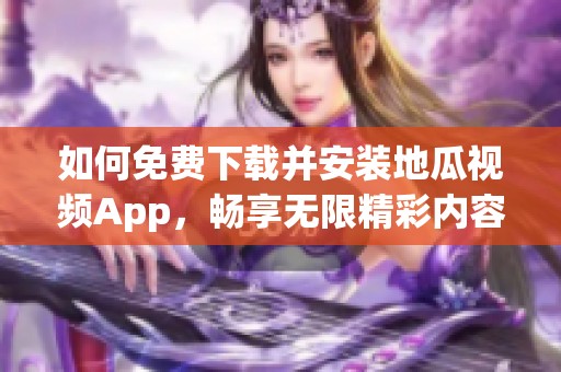 如何免费下载并安装地瓜视频App，畅享无限精彩内容