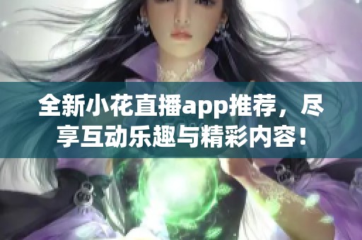 全新小花直播app推荐，尽享互动乐趣与精彩内容！