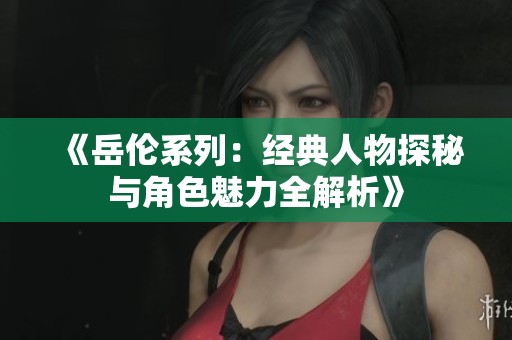 《岳伦系列：经典人物探秘与角色魅力全解析》