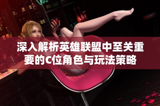 深入解析英雄联盟中至关重要的C位角色与玩法策略
