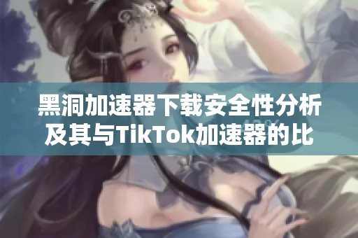 黑洞加速器下载安全性分析及其与TikTok加速器的比较