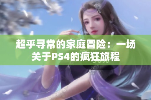 超乎寻常的家庭冒险：一场关于PS4的疯狂旅程