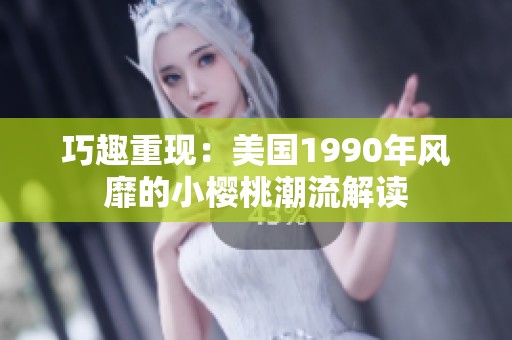 巧趣重现：美国1990年风靡的小樱桃潮流解读
