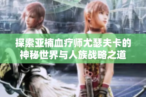 探索亚楠血疗师尤瑟夫卡的神秘世界与人族战略之道