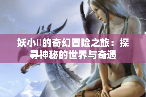 妖小槡的奇幻冒险之旅：探寻神秘的世界与奇遇