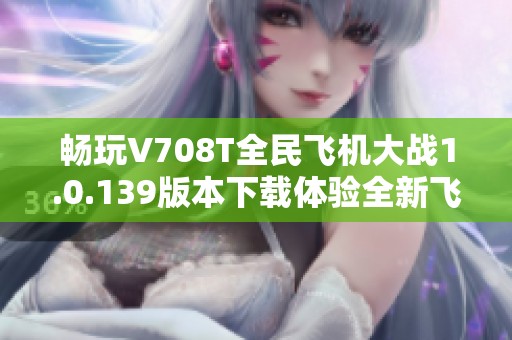 畅玩V708T全民飞机大战1.0.139版本下载体验全新飞行乐趣