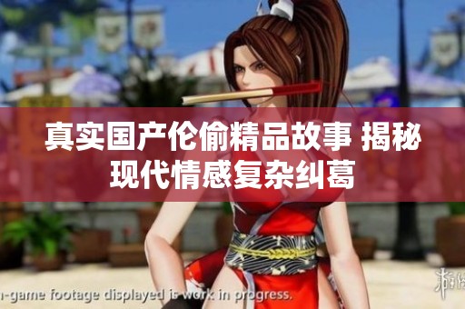 真实国产伦偷精品故事 揭秘现代情感复杂纠葛